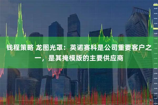钱程策略 龙图光罩：英诺赛科是公司重要客户之一，是其掩模版的主要供应商