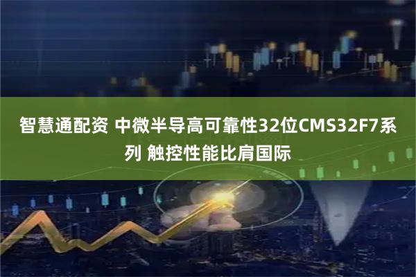 智慧通配资 中微半导高可靠性32位CMS32F7系列 触控性能比肩国际