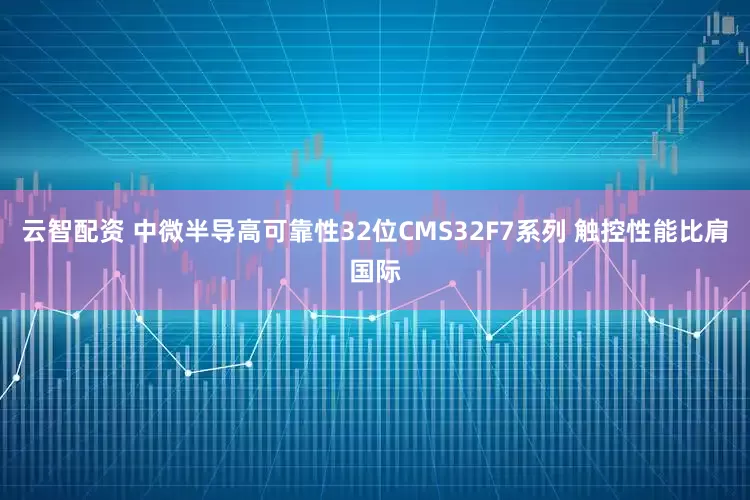 云智配资 中微半导高可靠性32位CMS32F7系列 触控性能比肩国际