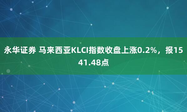 永华证券 马来西亚KLCI指数收盘上涨0.2%，报1541.48点