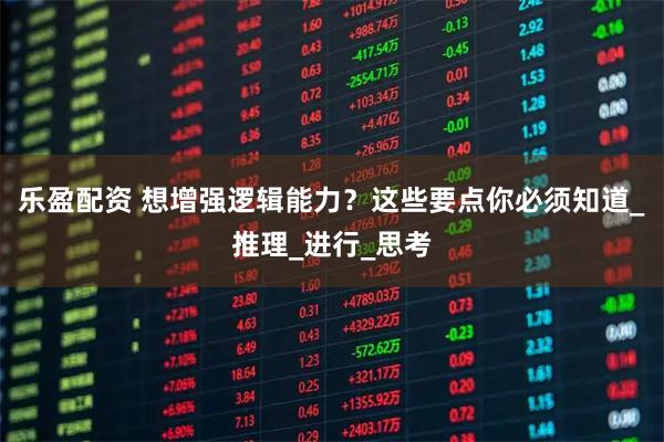 乐盈配资 想增强逻辑能力？这些要点你必须知道_推理_进行_思考