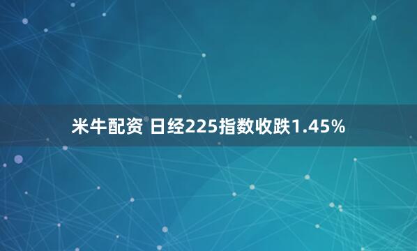 米牛配资 日经225指数收跌1.45%