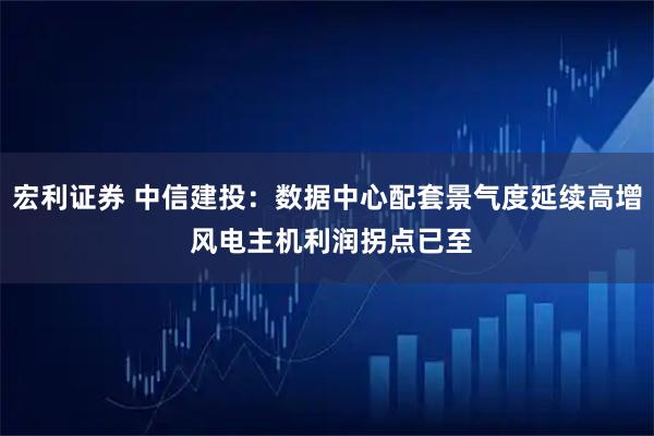 宏利证券 中信建投：数据中心配套景气度延续高增 风电主机利润拐点已至