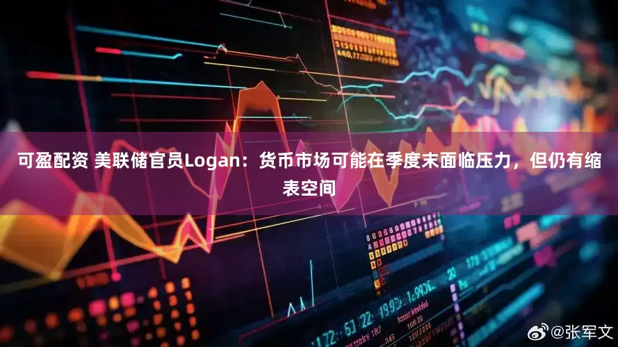 可盈配资 美联储官员Logan：货币市场可能在季度末面临压力，但仍有缩表空间