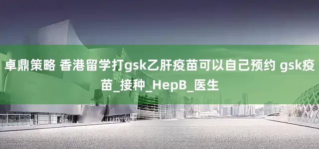卓鼎策略 香港留学打gsk乙肝疫苗可以自己预约 gsk疫苗_接种_HepB_医生