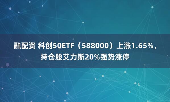 融配资 科创50ETF（588000）上涨1.65%，持仓股艾力斯20%强势涨停