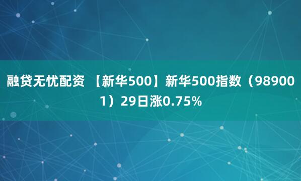 融贷无忧配资 【新华500】新华500指数（989001）29日涨0.75%