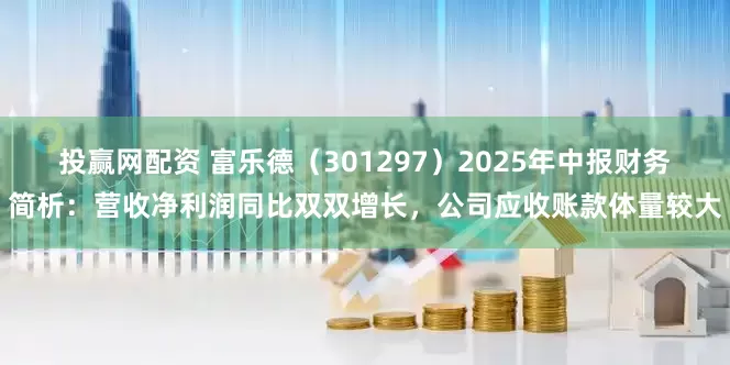 投赢网配资 富乐德（301297）2025年中报财务简析：营收净利润同比双双增长，公司应收账款体量较大