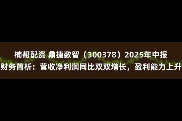 楠帮配资 鼎捷数智（300378）2025年中报财务简析：营收净利润同比双双增长，盈利能力上升
