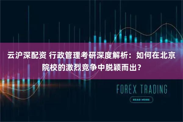 云沪深配资 行政管理考研深度解析：如何在北京院校的激烈竞争中脱颖而出？