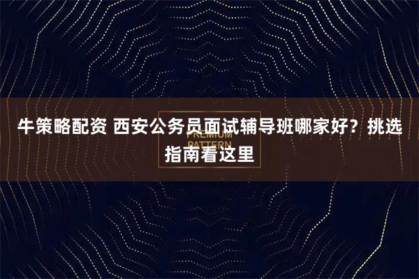 牛策略配资 西安公务员面试辅导班哪家好？挑选指南看这里