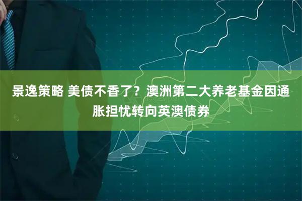 景逸策略 美债不香了？澳洲第二大养老基金因通胀担忧转向英澳债券