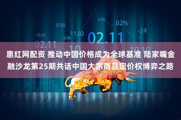 惠红网配资 推动中国价格成为全球基准 陆家嘴金融沙龙第25期共话中国大宗商品定价权博弈之路