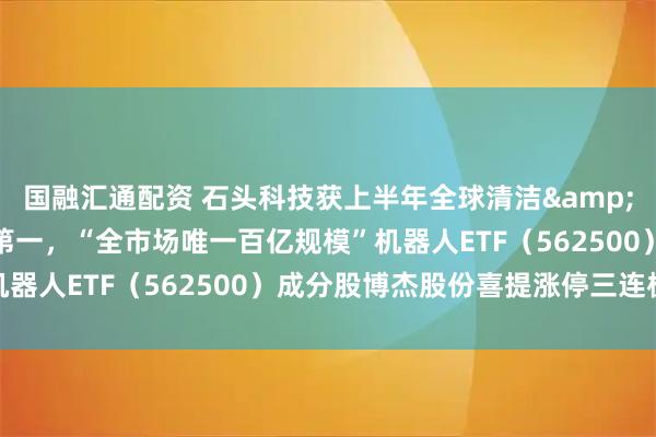 国融汇通配资 石头科技获上半年全球清洁&扫地机器人市场份额双第一，“全市场唯一百亿规模”机器人ETF（562500）成分股博杰股份喜提涨停三连板