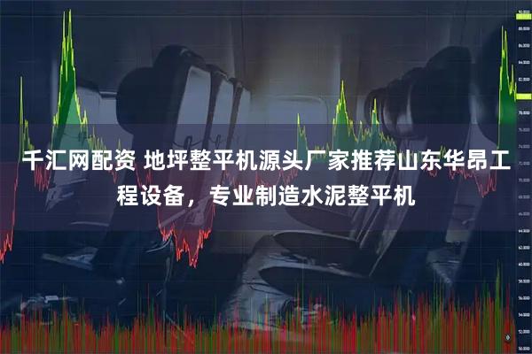 千汇网配资 地坪整平机源头厂家推荐山东华昂工程设备，专业制造水泥整平机