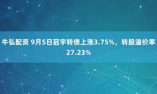 牛弘配资 9月5日冠宇转债上涨3.75%，转股溢价率27.23%