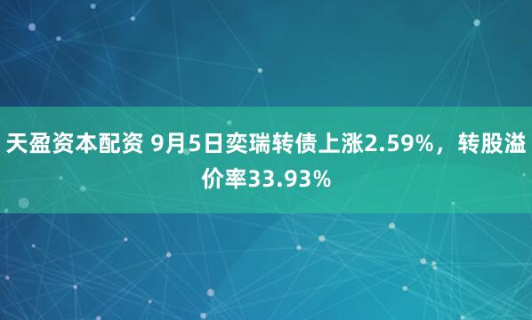天盈资本配资 9月5日奕瑞转债上涨2.59%，转股溢价率33.93%