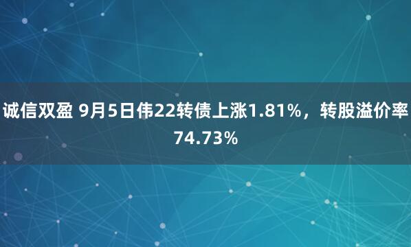 诚信双盈 9月5日伟22转债上涨1.81%，转股溢价率74.73%