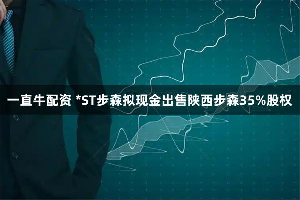 一直牛配资 *ST步森拟现金出售陕西步森35%股权