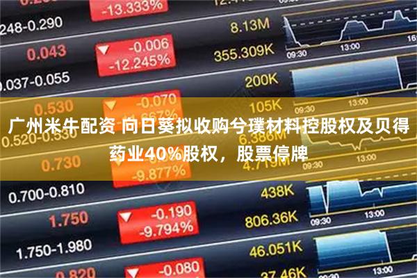 广州米牛配资 向日葵拟收购兮璞材料控股权及贝得药业40%股权，股票停牌