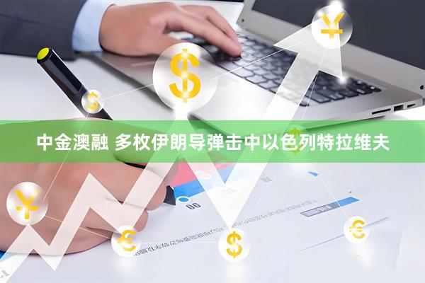 中金澳融 多枚伊朗导弹击中以色列特拉维夫