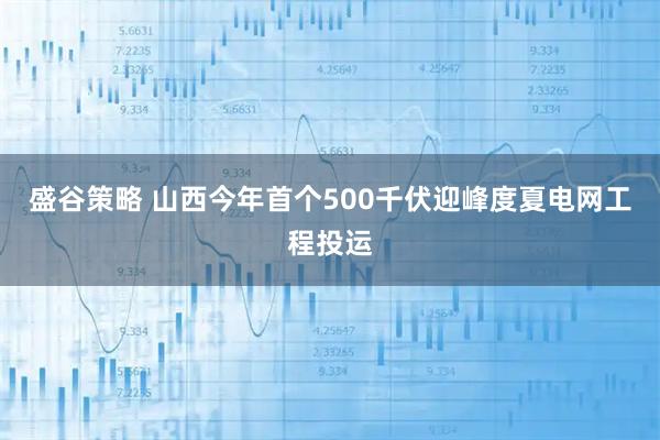 盛谷策略 山西今年首个500千伏迎峰度夏电网工程投运
