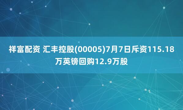 祥富配资 汇丰控股(00005)7月7日斥资115.18万英镑回购12.9万股