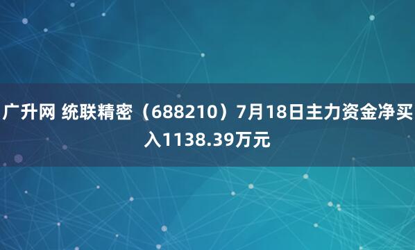 广升网 统联精密（688210）7月18日主力资金净买入1138.39万元