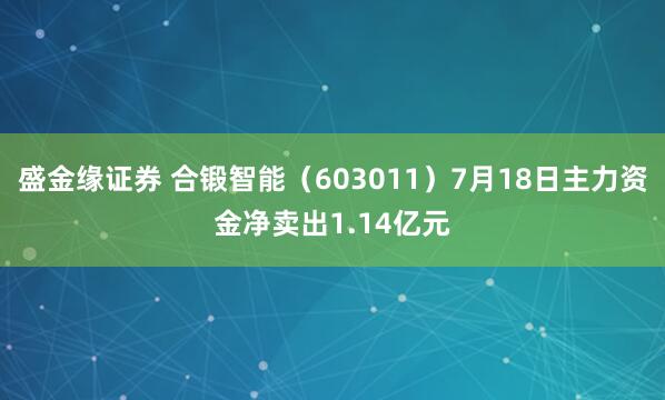 盛金缘证券 合锻智能（603011）7月18日主力资金净卖出1.14亿元