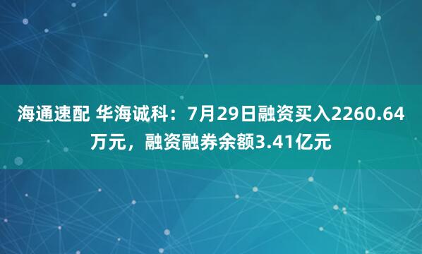 海通速配 华海诚科：7月29日融资买入2260.64万元，融资融券余额3.41亿元