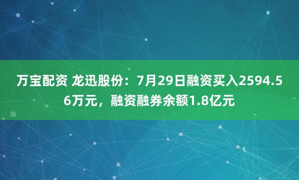 万宝配资 龙迅股份：7月29日融资买入2594.56万元，融资融券余额1.8亿元