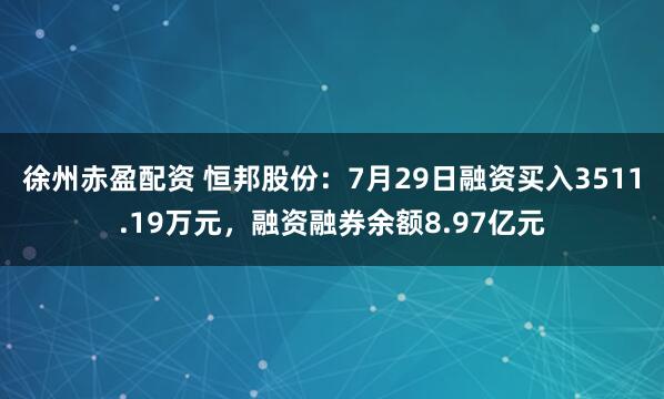 徐州赤盈配资 恒邦股份：7月29日融资买入3511.19万元，融资融券余额8.97亿元