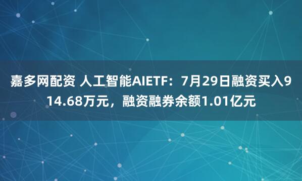嘉多网配资 人工智能AIETF：7月29日融资买入914.68万元，融资融券余额1.01亿元