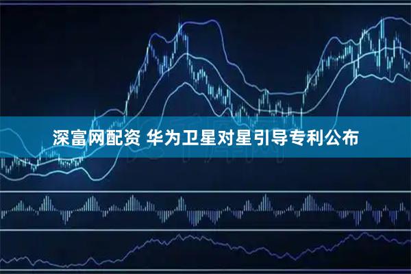 深富网配资 华为卫星对星引导专利公布