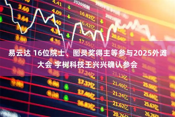 易云达 16位院士、图灵奖得主等参与2025外滩大会 宇树科技王兴兴确认参会