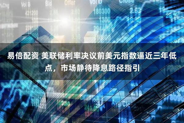 易倍配资 美联储利率决议前美元指数逼近三年低点，市场静待降息路径指引