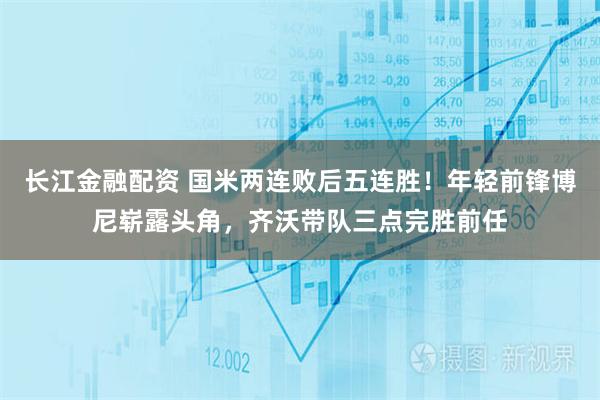 长江金融配资 国米两连败后五连胜！年轻前锋博尼崭露头角，齐沃带队三点完胜前任