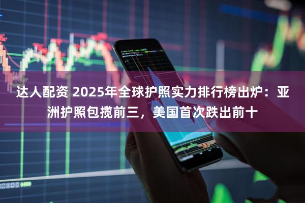 达人配资 2025年全球护照实力排行榜出炉：亚洲护照包揽前三，美国首次跌出前十