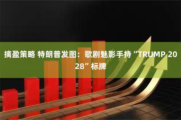 摛盈策略 特朗普发图：歌剧魅影手持“TRUMP 2028”标牌