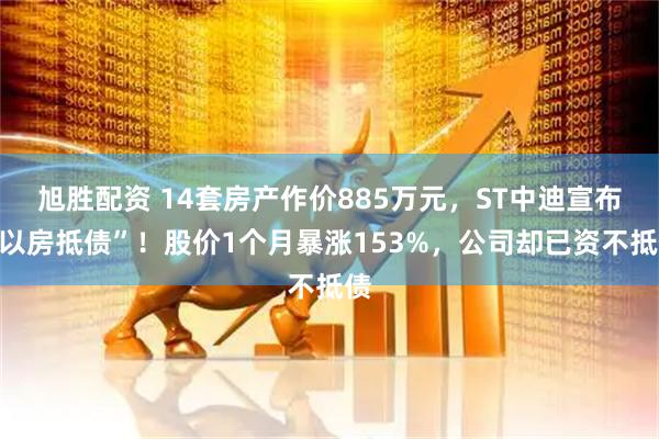 旭胜配资 14套房产作价885万元，ST中迪宣布“以房抵债”！股价1个月暴涨153%，公司却已资不抵债