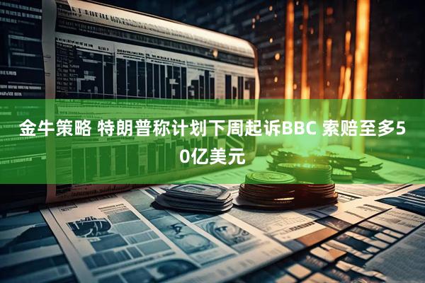 金牛策略 特朗普称计划下周起诉BBC 索赔至多50亿美元