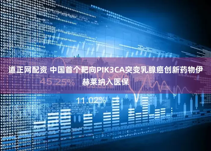 道正网配资 中国首个靶向PIK3CA突变乳腺癌创新药物伊赫莱纳入医保
