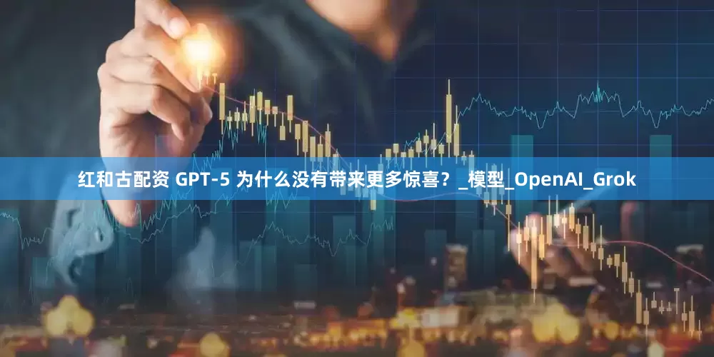 红和古配资 GPT-5 为什么没有带来更多惊喜？_模型_OpenAI_Grok