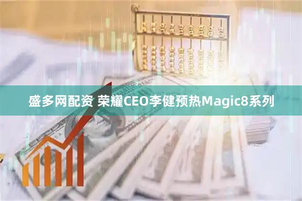 盛多网配资 荣耀CEO李健预热Magic8系列