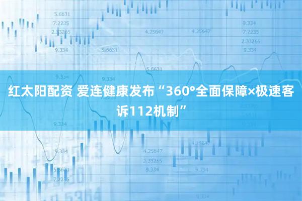 红太阳配资 爱连健康发布“360°全面保障×极速客诉112机制”