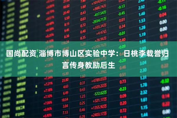 国尚配资 淄博市博山区实验中学：日桃李载誉归 言传身教励后生