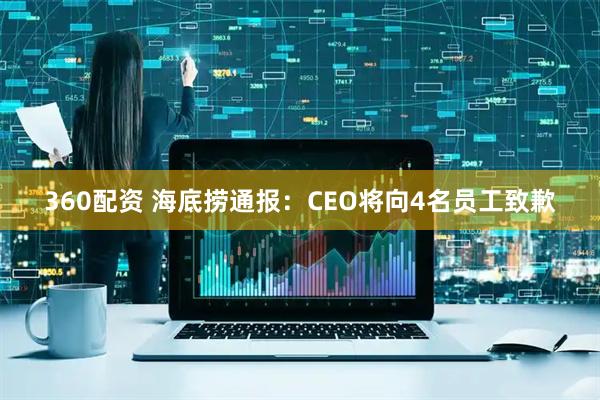 360配资 海底捞通报：CEO将向4名员工致歉